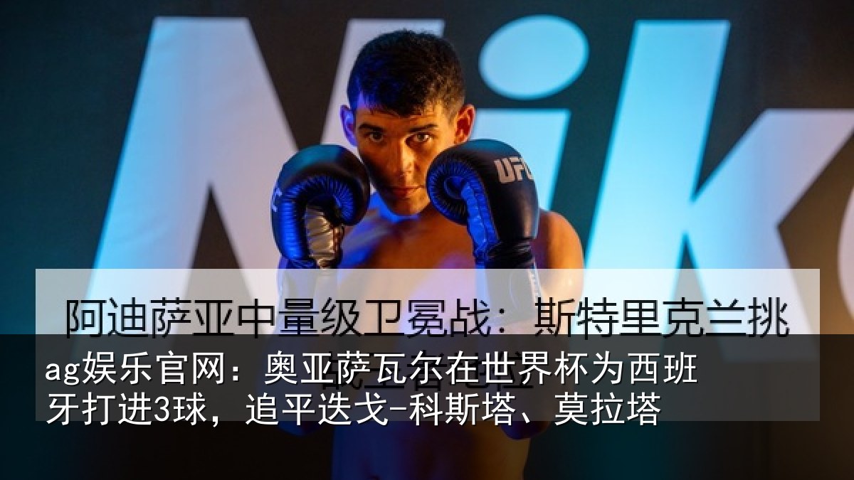 ag娱乐官网：奥亚萨瓦尔在世界杯为西班牙打进3球，追平迭戈-科斯塔、莫拉塔
