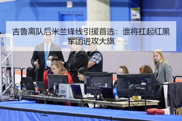 吉鲁离队后米兰锋线引援首选：谁将扛起红黑军团进攻大旗