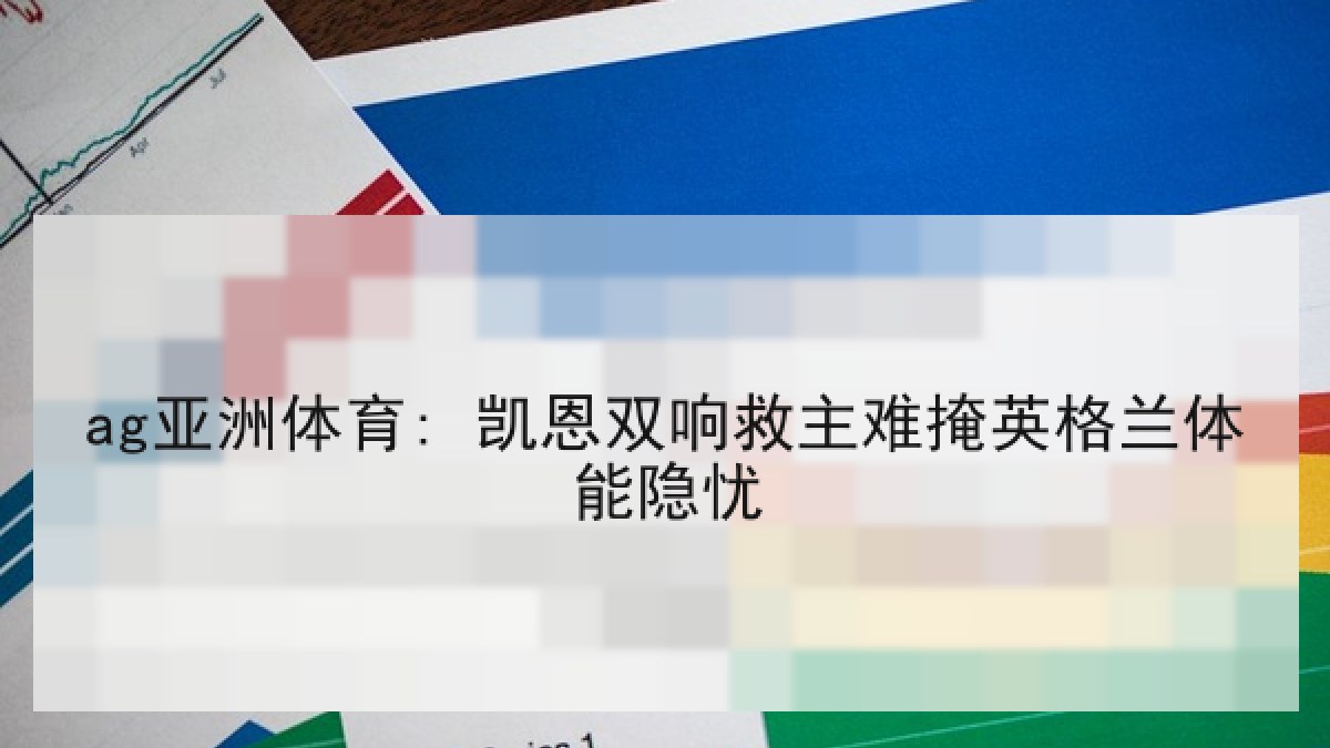 ag亚洲体育: 凯恩双响救主难掩英格兰体能隐忧