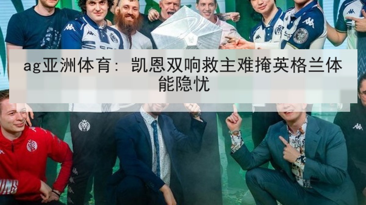 ag亚洲体育: 凯恩双响救主难掩英格兰体能隐忧