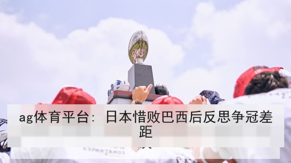 ag体育平台: 日本惜败巴西后反思争冠差距