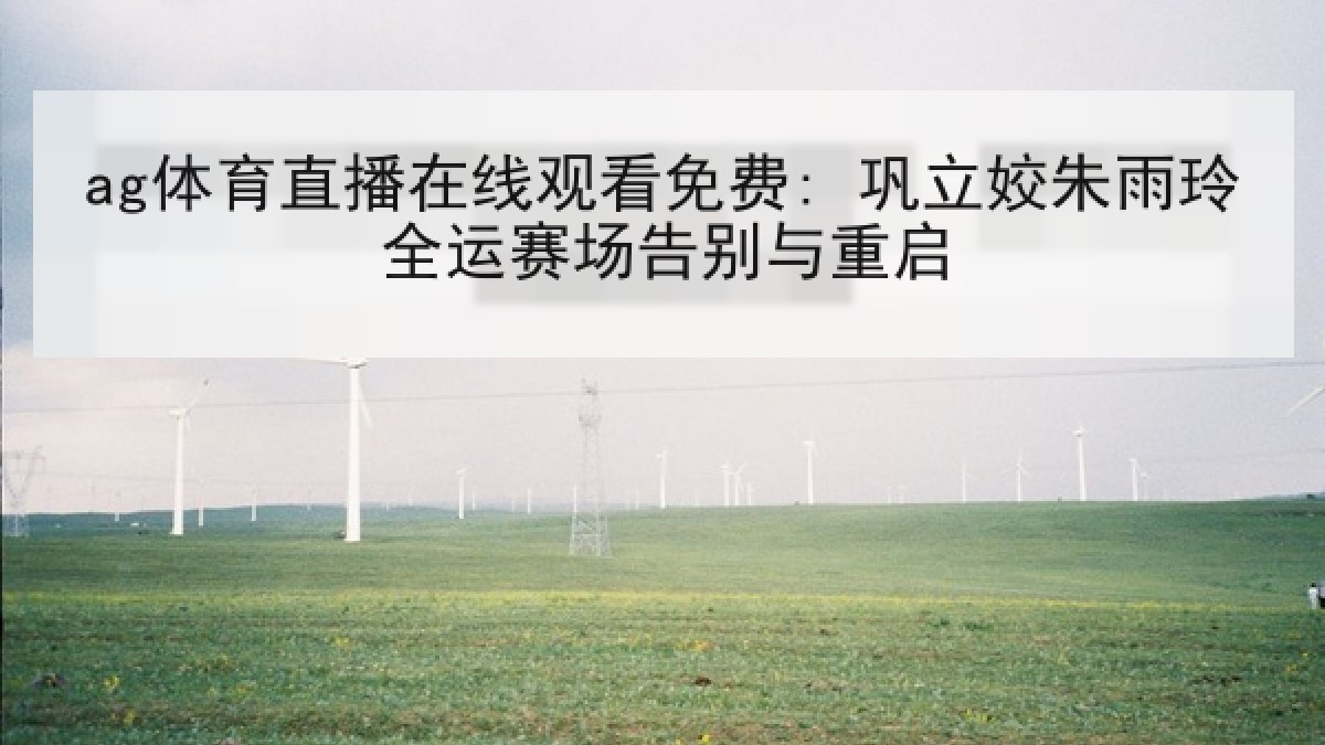 ag体育直播在线观看免费: 巩立姣朱雨玲全运赛场告别与重启