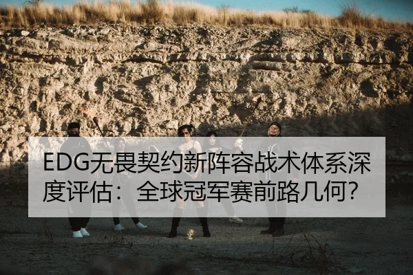 EDG无畏契约新阵容战术体系深度评估：全球冠军赛前路几何？