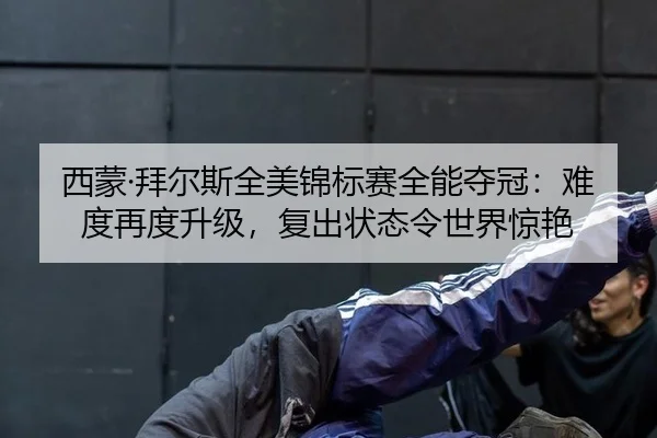 西蒙·拜尔斯全美锦标赛全能夺冠：难度再度升级，复出状态令世界惊艳