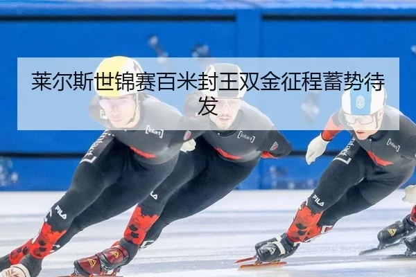 莱尔斯世锦赛百米封王双金征程蓄势待发